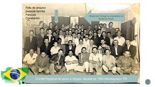 Observem Vargas e a bandeira do
Brasil ao fundo
M
e
u
v
ô
Comitê Regional de apoio a Vargas, década de 1950 Mandaguaçu- PR
Foto de arquivo
pessoal família
Panizza
Constantin
 