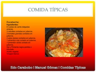 COMIDA TÍPICAS
Escabeche:
Ingredientes:
8 ruedas de carite delgadas
enteras.
3 cebollas cortadas en julienne.
3 tomates grandes cortados en
julienne.
2 ajíes dulces cortados en julienne.
1 pimenton rojo cortado en julienne.
1 pimentón verde cortado en
julienne.
Sal y Pimienta negra partida o
triturada.
Aceite vegetal.
Vinagre blanco
 