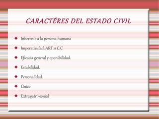 CARACTÉRES DEL ESTADO CIVIL
 Inherente a la persona humana
 Imperatividad. ART.11 C.C
 Eficacia general y oponibilidad.
 Estabilidad.
 Personalidad.
 Único
 Extrapatrimonial
 