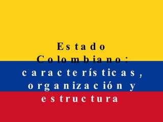 Estado Colombiano:  características, organización y estructura   