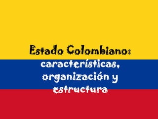 Estado Colombiano:
  características,
  organización y
    estructura
 
