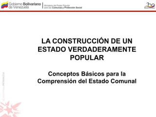 LA CONSTRUCCIÓN DE UN
ESTADO VERDADERAMENTE
       POPULAR

  Conceptos Básicos para la
Comprensión del Estado Comunal
 