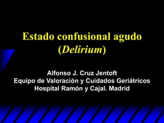 Estado confusional agudo
(Delirium)
Alfonso J. Cruz Jentoft
Equipo de Valoración y Cuidados Geriátricos
Hospital Ramón y Cajal. Madrid
 