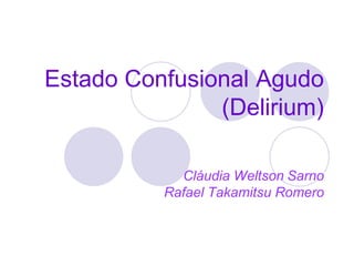 Estado Confusional Agudo
(Delirium)
Cláudia Weltson Sarno
Rafael Takamitsu Romero
 