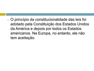  O princípio da constitucionalidade das leis foi
adotado pela Constituição dos Estados Unidos
da América e depois por todos os Estados
americanos. Na Europa, no entanto, ele não
tem aceitação.
 