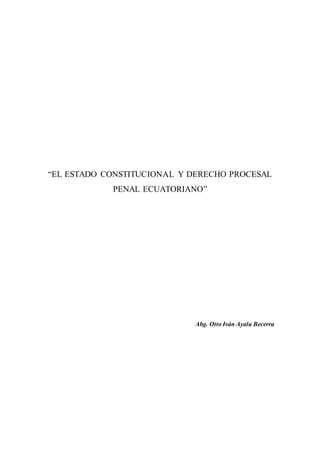 “EL ESTADO CONSTITUCIONAL Y DERECHO PROCESAL
PENAL ECUATORIANO”
Abg. Otto Iván Ayala Becerra
 