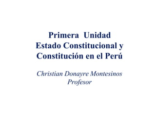 Primera Unidad
Estado Constitucional y
Constitución en el Perú
Christian Donayre Montesinos
Profesor
 