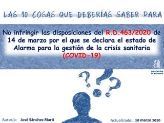 No infringir las disposiciones del R.D.463/2020 de
14 de marzo por el que se declara el estado de
Alarma para la gestión de la crisis sanitaria
(COVID-19)
José Sánchez Martí 20 marzo 2020
 