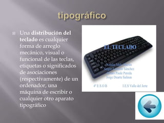  Una distribución del
teclado es cualquier
forma de arreglo
mecánico, visual o
funcional de las teclas,
etiquetas o significados
de asociaciones
(respectivamente) de un
ordenador, una
máquina de escribir o
cualquier otro aparato
tipográfico
 