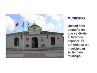 MUNICIPIO: Unidad más pequeña en que se divide el territorio español. El territorio de un municipio es su término municipal.  