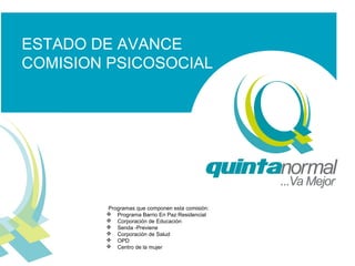 ESTADO DE AVANCE
COMISION PSICOSOCIAL

Programas que componen esta comisión:
 Programa Barrio En Paz Residencial
 Corporación de Educación
 Senda -Previene
 Corporación de Salud
 OPD
 Centro de la mujer

 