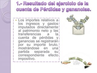  Los importes relativos a
los ingresos y gastos
imputados directamente
al patrimonio neto y las
transferencias a la
cuenta de pérdidas y
ganancias se registrarán
por su importe bruto,
mostrándose en una
partida separada su
correspondiente efecto
impositivo.
 