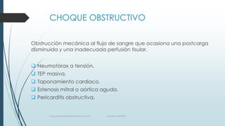 CHOQUE OBSTRUCTIVO
Obstrucción mecánica al flujo de sangre que ocasiona una postcarga
disminuida y una inadecuada perfusión tisular.
 Neumotórax a tensión.

 TEP masiva.
 Taponamiento cardiaco.
 Estenosis mitral o aórtica aguda.
 Pericarditis obstructiva.

www.pharmedsolutionsinstitute.com.mx

Informes. 36246001

 