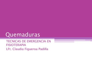 Quemaduras
TECNICAS DE EMERGENCIA EN
FISIOTERAPIA
LFt. Claudia Figueroa Padilla
 