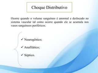 Choque Distributivo
Ocorre quando o volume sanguíneo é anormal e deslocado no
sistema vascular tal como ocorre quando ele se acumula nos
vasos sanguíneos periféricos.
 Neurogênico;
 Anafilático;
 Séptico.
 