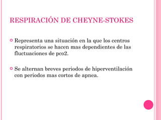 RESPIRACIÓN DE CHEYNE-STOKES Representa una situación en la que los centros respiratorios se hacen mas dependientes de las fluctuaciones de pco2. Se alternan breves periodos de hiperventilación con periodos mas cortos de apnea. 