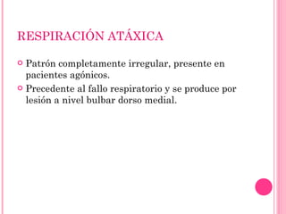 RESPIRACIÓN ATÁXICA Patrón completamente irregular, presente en pacientes agónicos. Precedente al fallo respiratorio y se produce por lesión a nivel bulbar dorso medial. 