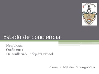Estado de conciencia Neurología Otoño 2011 Dr. Guillermo Enríquez Coronel Presenta: Natalia Camargo Vela 