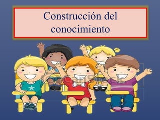 Construcción del 
conocimiento 
 