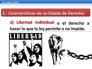 2.- Características de un Estado de Derecho:
o el derecho a
hacer lo que la ley permite o no impide.
VII- Unidad : CÍVICA
 