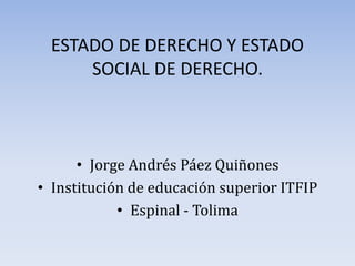 ESTADO DE DERECHO Y ESTADO
SOCIAL DE DERECHO.
• Jorge Andrés Páez Quiñones
• Institución de educación superior ITFIP
• Espinal - Tolima
 