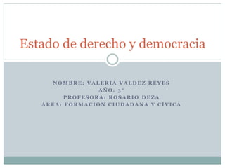 NOMBRE: VALERIA VALDEZ REYES 
AÑO: 3° 
PROFESORA: ROSARIO DEZA 
ÁREA: FORMACIÓN CIUDADANA Y CÍVICA 
Estado de derecho y democracia  