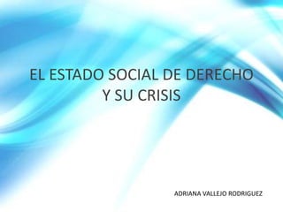 EL ESTADO SOCIAL DE DERECHO
         Y SU CRISIS




                 ADRIANA VALLEJO RODRIGUEZ
 
