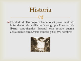 Historia
                    
 El estado de Durango es llamado así proveniente de
  la fundación de la villa de Durango ...