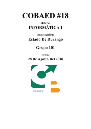 COBAED #18
Materia:
INFORMÁTICA 1
Investigación:
Estado De Durango
Grupo 101
Fecha:
28 De Agosto Del 2018
 