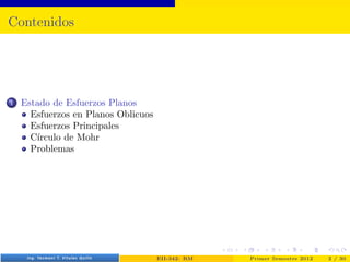 Contenidos
1 Estado de Esfuerzos Planos
Esfuerzos en Planos Oblicuos
Esfuerzos Principales
Cı́rculo de Mohr
Problemas
Prof. Luis Pérez Pozo (PUCV) EII-342: RM Primer Semestre 2012 2 / 30
 