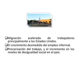 Migración      acelerada      de      trabajadores
 principalmente a los Estados Unidos.
El crecimiento desmedido del empleo informal.
Precarización del trabajo, y el incremento en los
 niveles de desigualdad social en el país.
01/04/2013                                       11
 
