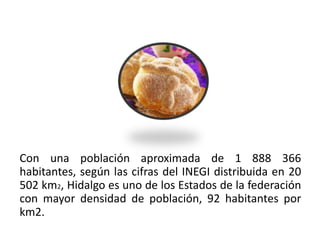 Con una población aproximada de 1 888 366
habitantes, según las cifras del INEGI distribuida en 20
502 km2, Hidalgo es uno de los Estados de la federación
con mayor densidad de población, 92 habitantes por
km2.
01/04/2013                                            15
 