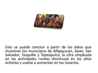 Esto se puede concluir a partir de los datos que
muestran los municipios de Alfajayucan, Apan, San
Salvador, Tasquillo y Tepeapulco, la cifra empleada
en las actividades rurales disminuye en los años
ochenta y vuelve a aumentar en los noventa.
01/04/2013                                        35
 