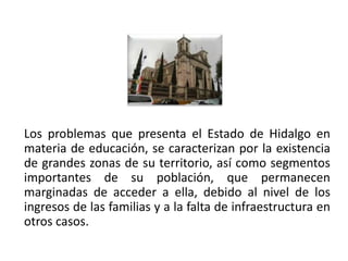 Los problemas que presenta el Estado de Hidalgo en
 materia de educación, se caracterizan por la existencia
 de grandes zonas de su territorio, así como segmentos
 importantes de su población, que permanecen
 marginadas de acceder a ella, debido al nivel de los
 ingresos de las familias y a la falta de infraestructura en
 otros casos.
01/04/2013                                                46
 