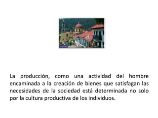 La producción, como una actividad del hombre
encaminada a la creación de bienes que satisfagan las
necesidades de la sociedad está determinada no solo
por la cultura productiva de los individuos.

01/04/2013                                         47
 
