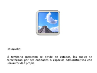 Desarrollo:

 El territorio mexicano se divide en estados, los cuales se
 caracterizan por ser entidades o espacios administrativos con
 una autoridad propia.
01/04/2013                                                  5
 