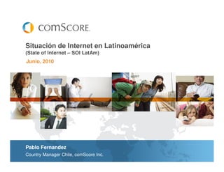 Situación de Internet en Latinoamérica
(State of Internet – SOI LatAm)
Junio, 2010




Pablo Fernandez
Country Manager Chile, comScore Inc.
 