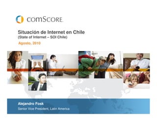 Situación de Internet en Chile
(State of Internet – SOI Chile)
Agosto, 2010




Alejandro Fosk
Senior Vice President, Latin America
 