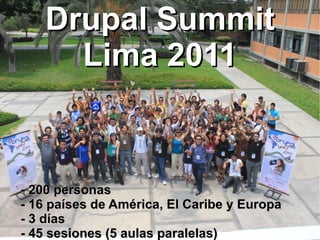 - 200 personas - 16 países de América, El Caribe y Europa - 3 días - 45 sesiones (5 aulas paralelas) Drupal Summit Lima 2011 