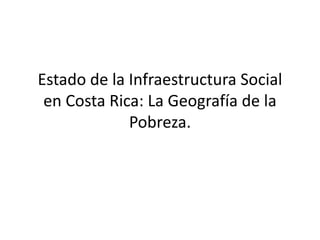 Estado de la Infraestructura Social
en Costa Rica: La Geografía de la
Pobreza.
 