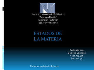 Instituto Universitario Politécnico
¨Santiago Mariño¨
Extensión-Porlamar
Edo. Nueva Esparta
ESTADOS DE
LA MATERIA
Porlamar 22 de junio del 2015
Realizado por:
Danielys González
CI:26.707.596
Sección: 4A
 