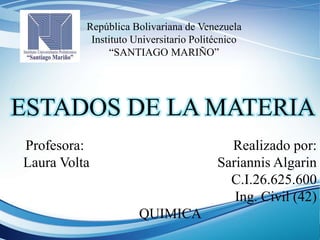 República Bolivariana de Venezuela
Instituto Universitario Politécnico
“SANTIAGO MARIÑO”
ESTADOS DE LA MATERIA
Profesora: Realizado por:
Laura Volta Sariannis Algarin
C.I.26.625.600
Ing. Civil (42)
QUIMICA
 