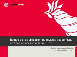 Estado de la publicación de revistas académicas
en línea en acceso abierto, RRP
Purísima Centeno Alayón
13 de marzo de 2014.
 