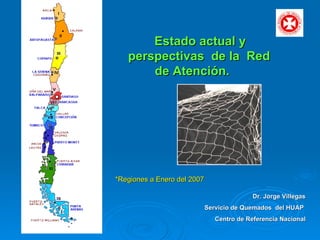 Estado actual y perspectivas  de la  Red de Atención.  Dr. Jorge Villegas Servicio de Quemados  del HUAP  Centro de Referencia Nacional *Regiones a Enero del 2007 