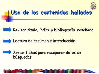 Uso de los contenidos hallados Revisar título, índice y bibliografía  reseñada Lectura de resumen e introducción Armar fichas para recuperar datos de búsquedas 