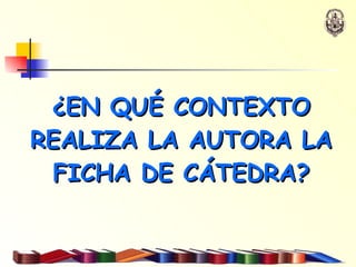 ¿EN QUÉ CONTEXTO REALIZA LA AUTORA LA FICHA DE CÁTEDRA? 