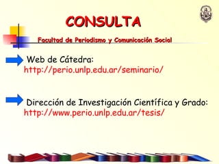 CONSULTA  Facultad de Periodismo y Comunicación Social  Web de Cátedra:  http://perio.unlp.edu.ar/seminario/ Dirección de Investigación Científica y Grado:  http://www.perio.unlp.edu.ar/tesis/   