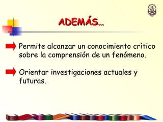 Permite alcanzar un conocimiento crítico sobre la comprensión de un fenómeno. Orientar investigaciones actuales y futuras.  ADEMÁS… 