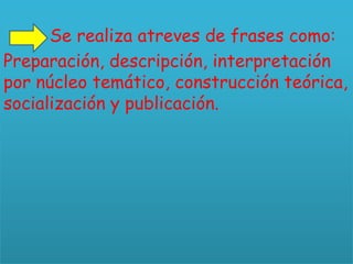 Se realiza atreves de frases como:
Preparación, descripción, interpretación
por núcleo temático, construcción teórica,
socialización y publicación.
 