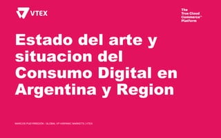 Estado del arte y
situacion del
Consumo Digital en
Argentina y Region
MARCOS PUEYRREDÓN - GLOBAL VP HISPANIC MARKETS | VTEX
 